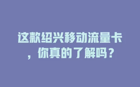 这款绍兴移动流量卡，你真的了解吗？