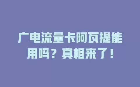 广电流量卡阿瓦提能用吗？真相来了！