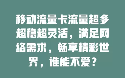 移动流量卡流量超多超稳超灵活，满足网络需求，畅享精彩世界，谁能不爱？