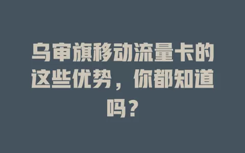 乌审旗移动流量卡的这些优势，你都知道吗？
