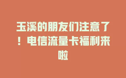 玉溪的朋友们注意了！电信流量卡福利来啦