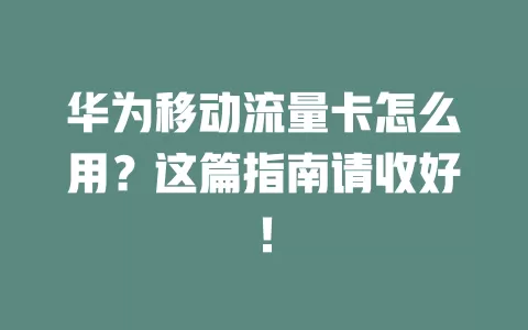 华为移动流量卡怎么用？这篇指南请收好！