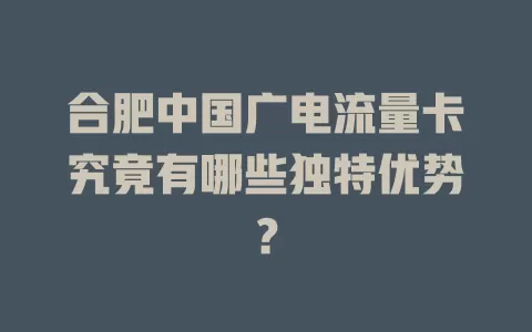 合肥中国广电流量卡究竟有哪些独特优势？