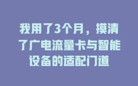 我用了3个月，摸清了广电流量卡与智能设备的适配门道