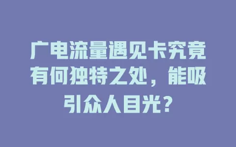 广电流量遇见卡究竟有何独特之处，能吸引众人目光？