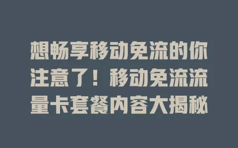 想畅享移动免流的你注意了！移动免流流量卡套餐内容大揭秘