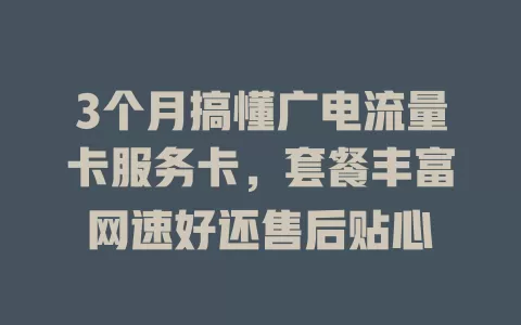 3个月搞懂广电流量卡服务卡，套餐丰富网速好还售后贴心