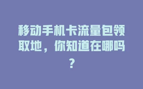 移动手机卡流量包领取地，你知道在哪吗？