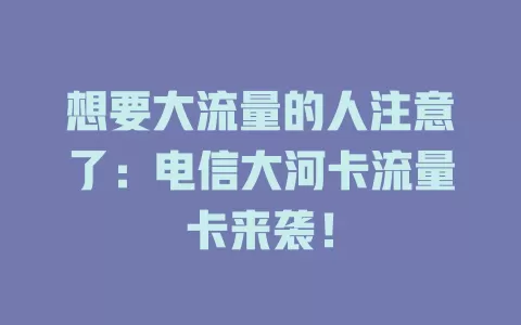 想要大流量的人注意了：电信大河卡流量卡来袭！