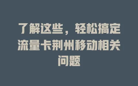 了解这些，轻松搞定流量卡荆州移动相关问题