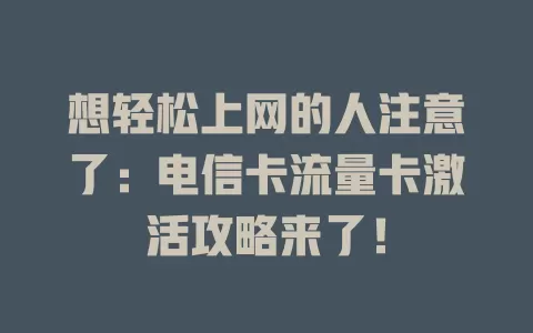 想轻松上网的人注意了:电信卡流量卡激活攻略来了!