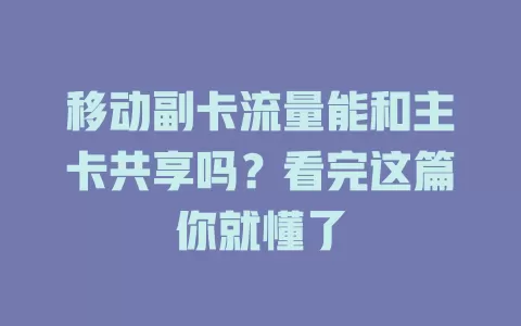 移动副卡流量能和主卡共享吗？看完这篇你就懂了