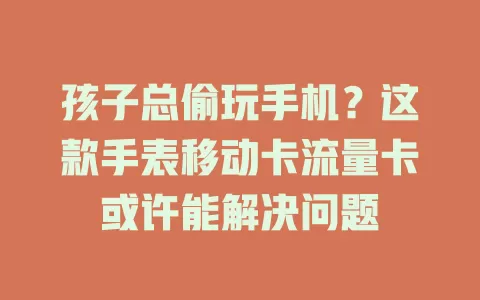 孩子总偷玩手机？这款手表移动卡流量卡或许能解决问题