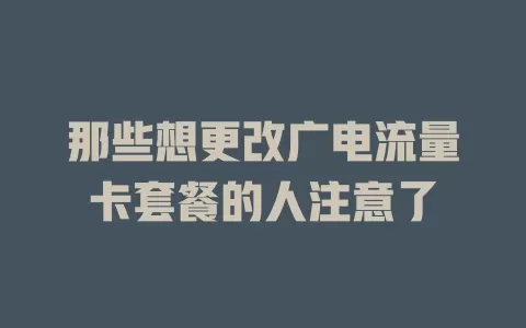 那些想更改广电流量卡套餐的人注意了