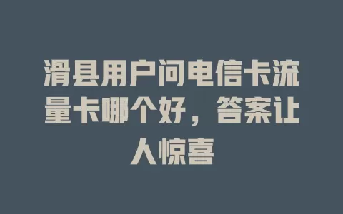 滑县用户问电信卡流量卡哪个好，答案让人惊喜