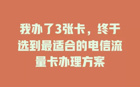 我办了3张卡，终于选到最适合的电信流量卡办理方案