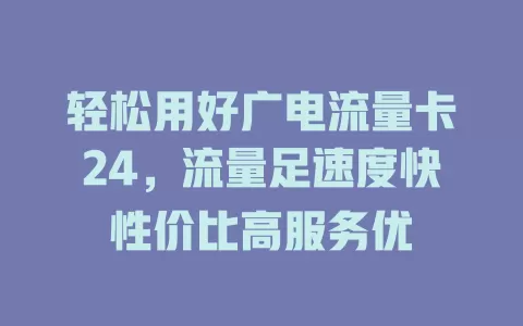 轻松用好广电流量卡24，流量足速度快性价比高服务优