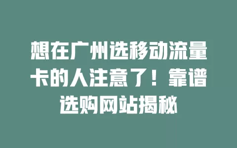 想在广州选移动流量卡的人注意了！靠谱选购网站揭秘