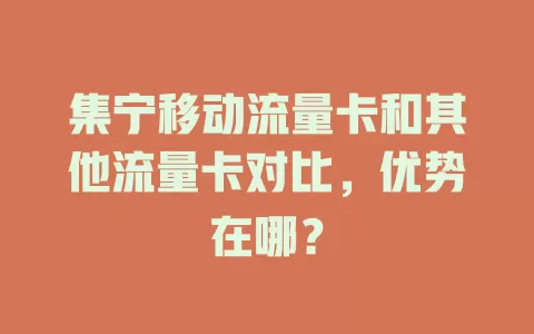 集宁移动流量卡和其他流量卡对比，优势在哪？