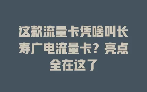 这款流量卡凭啥叫长寿广电流量卡？亮点全在这了