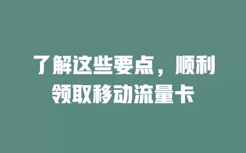 了解这些要点，顺利领取移动流量卡