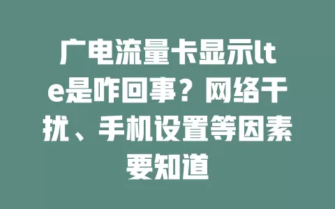 广电流量卡显示lte是咋回事？网络干扰、手机设置等因素要知道
