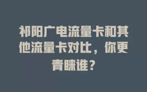 祁阳广电流量卡和其他流量卡对比，你更青睐谁？