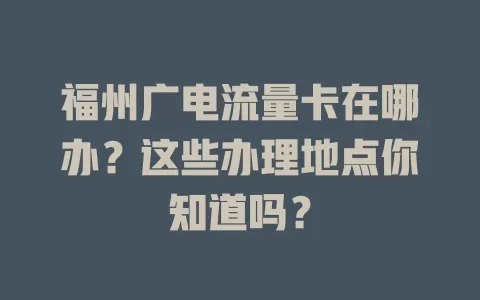 福州广电流量卡在哪办？这些办理地点你知道吗？