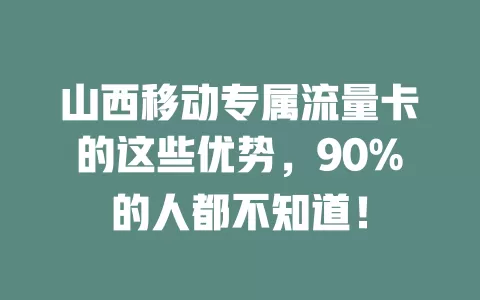 山西移动专属流量卡的这些优势，90%的人都不知道！