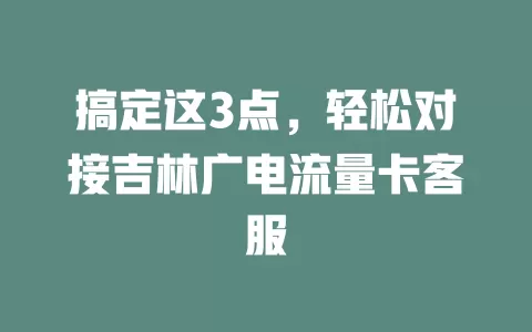 搞定这3点，轻松对接吉林广电流量卡客服