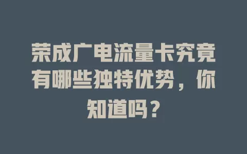荣成广电流量卡究竟有哪些独特优势，你知道吗？