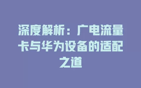 深度解析:广电流量卡与华为设备的适配之道