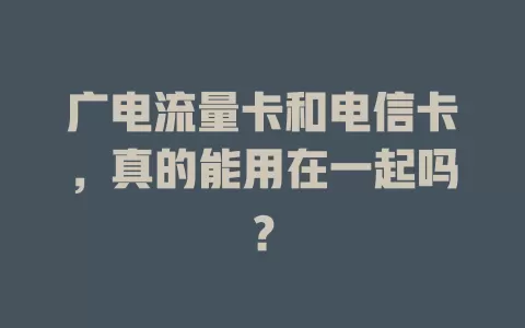 广电流量卡和电信卡，真的能用在一起吗？