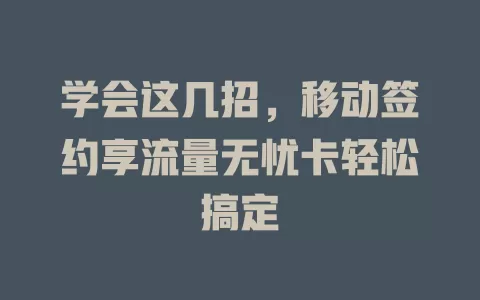 学会这几招，移动签约享流量无忧卡轻松搞定