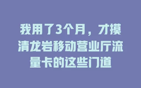 我用了3个月，才摸清龙岩移动营业厅流量卡的这些门道
