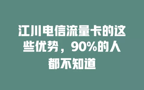 江川电信流量卡的这些优势，90%的人都不知道