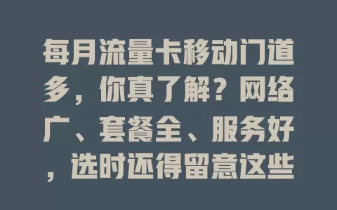 每月流量卡移动门道多，你真了解？网络广、套餐全、服务好，选时还得留意这些要点