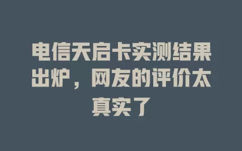 电信天启卡实测结果出炉，网友的评价太真实了