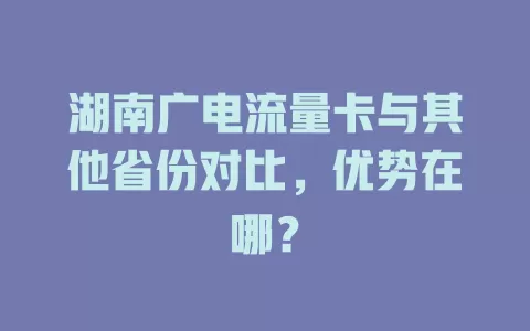 湖南广电流量卡与其他省份对比，优势在哪？