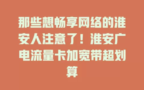 那些想畅享网络的淮安人注意了！淮安广电流量卡加宽带超划算