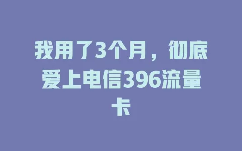 我用了3个月，彻底爱上电信396流量卡