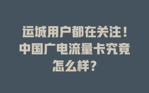运城用户都在关注！中国广电流量卡究竟怎么样？