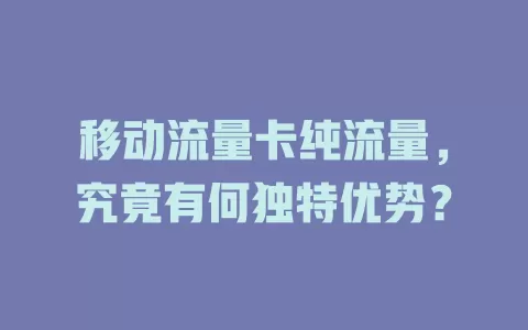 移动流量卡纯流量，究竟有何独特优势？
