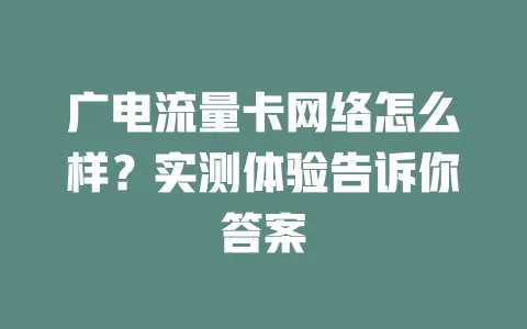 广电流量卡网络怎么样？实测体验告诉你答案