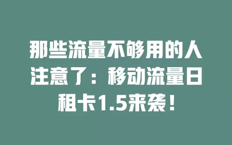 那些流量不够用的人注意了：移动流量日租卡1.5来袭！
