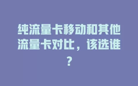 纯流量卡移动和其他流量卡对比，该选谁？