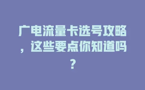 广电流量卡选号攻略，这些要点你知道吗？