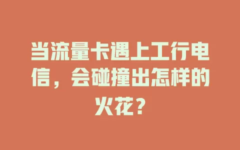 当流量卡遇上工行电信，会碰撞出怎样的火花？
