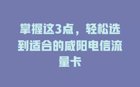 掌握这3点，轻松选到适合的咸阳电信流量卡