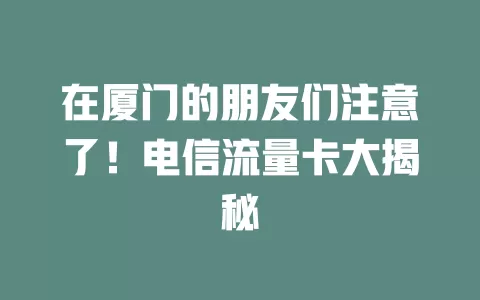 在厦门的朋友们注意了！电信流量卡大揭秘